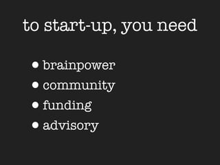 to start-up, you need

•brainpower
•community
•funding
•advisory
 