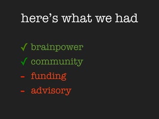 here’s what we had

✓ brainpower
✓ community
-   funding
-   advisory
 