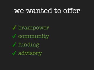we wanted to offer

✓ brainpower
✓ community
✓ funding
✓ advisory
 