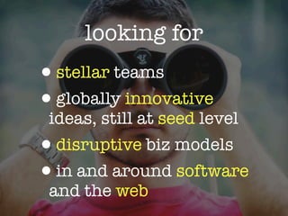 looking for
•stellar teams
•globally innovative
 ideas, still at seed level
•disruptive biz models
•in and around software
 and the web
 
