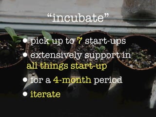 “incubate”
•pick up to 7 start-ups
•extensively support in
 all things start-up
•for a 4-month period
•iterate
 