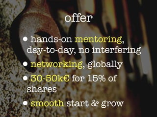 offer
•hands-on mentoring,
 day-to-day, no interfering
•networking, globally
•30-50k€ for 15% of
 shares
•smooth start & grow
 