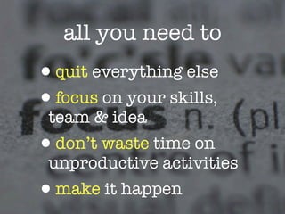 all you need to
•quit everything else
•focus on your skills,
 team & idea
•don’t waste time on
 unproductive activities
•make it happen
 