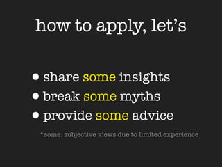 how to apply, let’s

•share some insights
•break some myths
•provide some advice
 *some: subjective views due to limited experience
 