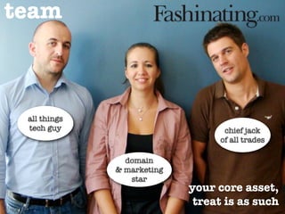 team



 all things
 tech guy                         chief jack
                                 of all trades

                domain
              & marketing
                 star
                            your core asset,
                             treat is as such
 
