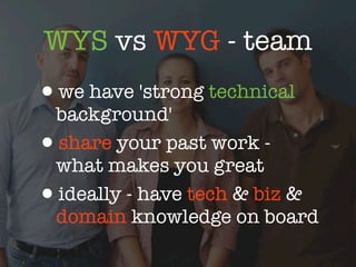 WYS vs WYG - team
•we have 'strong technical
  background'
• share your past work -
  what makes you great
• ideally - have tech & biz &
  domain knowledge on board
 