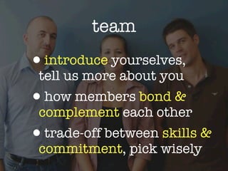 team
•introduce yourselves,
 tell us more about you
•how members bond &
 complement each other
•trade-off between skills &
 commitment, pick wisely
 