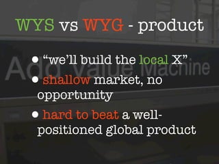 WYS vs WYG - product

 •“we’ll build the local X”
 •shallow market, no
  opportunity
 •hard to beat a well-
  positioned global product
 