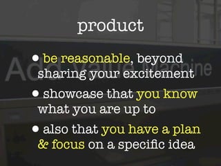 product
•be reasonable, beyond
 sharing your excitement
•showcase that you know
 what you are up to
•also that you have a plan
 & focus on a speciﬁc idea
 