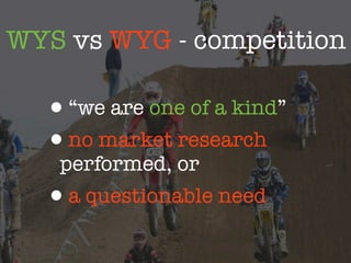 WYS vs WYG - competition

  •“we are one of a kind”
  •no market research
   performed, or
  •a questionable need
 