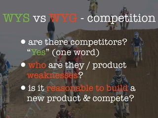 WYS vs WYG - competition

  •are there competitors?
   “Yes” (one word)
  •who are they / product
   weaknesses?
  •is it reasonable to build a
   new product & compete?
 