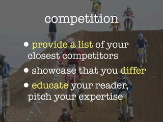 competition

•provide a list of your
 closest competitors
•showcase that you differ
•educate your reader,
 pitch your expertise
 