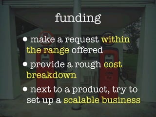 funding
•make a request within
 the range offered
•provide a rough cost
 breakdown
•next to a product, try to
 set up a scalable business
 