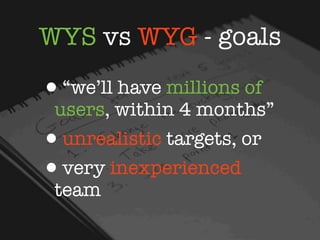WYS vs WYG - goals

•“we’ll have millions of
 users, within 4 months”
•unrealistic targets, or
•very inexperienced
 team
 