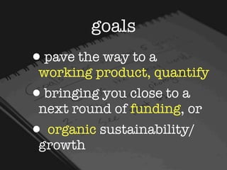 goals
•pave the way to a
 working product, quantify
•bringing you close to a
 next round of funding, or
• organic sustainability/
 growth
 