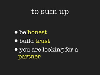 to sum up

•be honest
•build trust
•you are looking for a
 partner
 