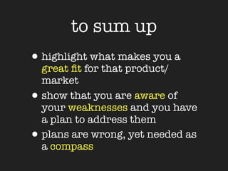 to sum up
• highlight what makes you a
    great ﬁt for that product/
    market
•   show that you are aware of
    your weaknesses and you have
    a plan to address them
•   plans are wrong, yet needed as
    a compass
 