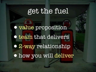 get the fuel

•value proposition
•team that delivers
•2-way relationship
•how you will deliver
 