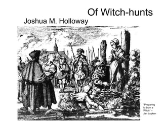 Of Witch-hunts Joshua M. Holloway “ Preparing to burn a Witch” –Jan Luyken 