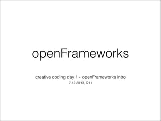 openFrameworks
creative coding day 1 - openFrameworks intro
7.12.2013, Q11

 