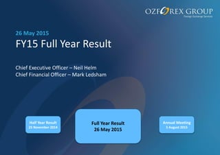 FY15 Full Year Result
Chief Executive Officer – Neil Helm
Chief Financial Officer – Mark Ledsham
26 May 2015
Full Year Result
26 May 2015
Annual Meeting
5 August 2015
Half Year Result
25 November 2014
 