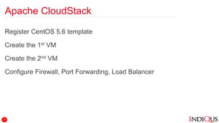 Apache CloudStack
Register CentOS 5.6 template
Create the 1st VM
Create the 2nd VM
Configure Firewall, Port Forwarding, Load Balancer
19
 