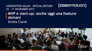 MVP e start-up: anche oggi una feature
domani
Emilia Ciardi
CODEMOTION MILAN - SPECIAL EDITION
10 – 11 NOVEMBER 2017
 