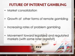 • Market consolidation
• Growth of other forms of remote gambling
• Increasing rates of problem gambling
• Movement toward legalized and regulated
markets (with some later regrets?)
 
