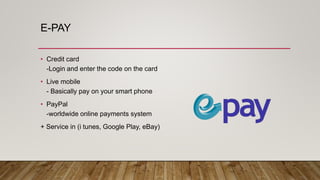 E-PAY
• Credit card
-Login and enter the code on the card
• Live mobile
- Basically pay on your smart phone
• PayPal
-worldwide online payments system
+ Service in (i tunes, Google Play, eBay)
 