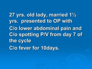 27 yrs. old lady, married 1½
yrs. presented to OP with
C/o lower abdominal pain and
C/o spotting P/V from day 7 of
the cycle
C/o fever for 10days.
 