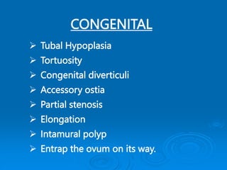CONGENITAL
 Tubal Hypoplasia
 Tortuosity
 Congenital diverticuli
 Accessory ostia
 Partial stenosis
 Elongation
 Intamural polyp
 Entrap the ovum on its way.
 