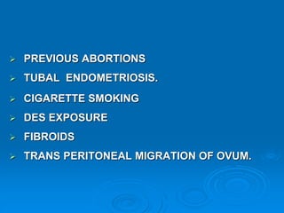  PREVIOUS ABORTIONS
 TUBAL ENDOMETRIOSIS.
 CIGARETTE SMOKING
 DES EXPOSURE
 FIBROIDS
 TRANS PERITONEAL MIGRATION OF OVUM.
 