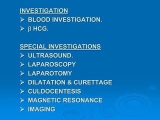 INVESTIGATION
 BLOOD INVESTIGATION.
  HCG.
SPECIAL INVESTIGATIONS
 ULTRASOUND.
 LAPAROSCOPY
 LAPAROTOMY
 DILATATION & CURETTAGE
 CULDOCENTESIS
 MAGNETIC RESONANCE
 IMAGING
 