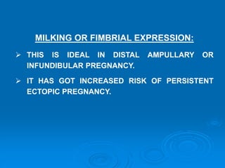 MILKING OR FIMBRIAL EXPRESSION:
 THIS IS IDEAL IN DISTAL AMPULLARY OR
INFUNDIBULAR PREGNANCY.
 IT HAS GOT INCREASED RISK OF PERSISTENT
ECTOPIC PREGNANCY.
 