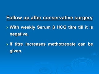 Follow up after conservative surgery
 With weekly Serum β HCG titre till it is
negative.
 If titre increases methotrexate can be
given.
 