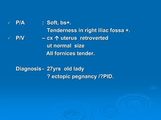  P/A : Soft, bs+.
Tenderness in right iliac fossa +.
 P/V – cx  uterus retroverted
ut normal size
All fornices tender.
Diagnosis- 27yrs old lady
? ectopic pegnancy /?PID.
 
