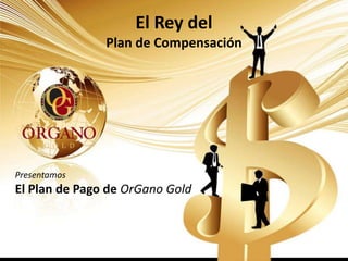 El Rey del
               Plan de Compensación




Presentamos
El Plan de Pago de OrGano Gold
 
