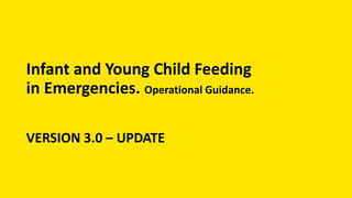 Infant and Young Child Feeding
in Emergencies. Operational Guidance.
VERSION 3.0 – UPDATE
 