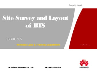 HUAWEITECHNOLOGIES CO., LTD.
www.huawei.com
HUAWEIConfidential
Security Level:
Site Survey and Layout
of BTS
ISSUE 1.5
Wireless Case & Training Department
 