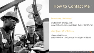 Best Practices for Oil & Gas 2015| 19
Dean Lutey, SM Energy
dlutey@sm-energy.com
www.linkedin.com/pub/dean-lutey/35/94/4a1
Alan Boyer, VP of Delivery
aboyer@akili.com
www.linkedin.com/pub/alan-boyer/0/93/a9
 
