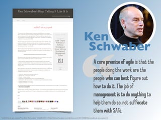 Ken 
Schwaber 
“A core premise of agile is that the 
people doing the work are the 
people who can best figure out 
how to...