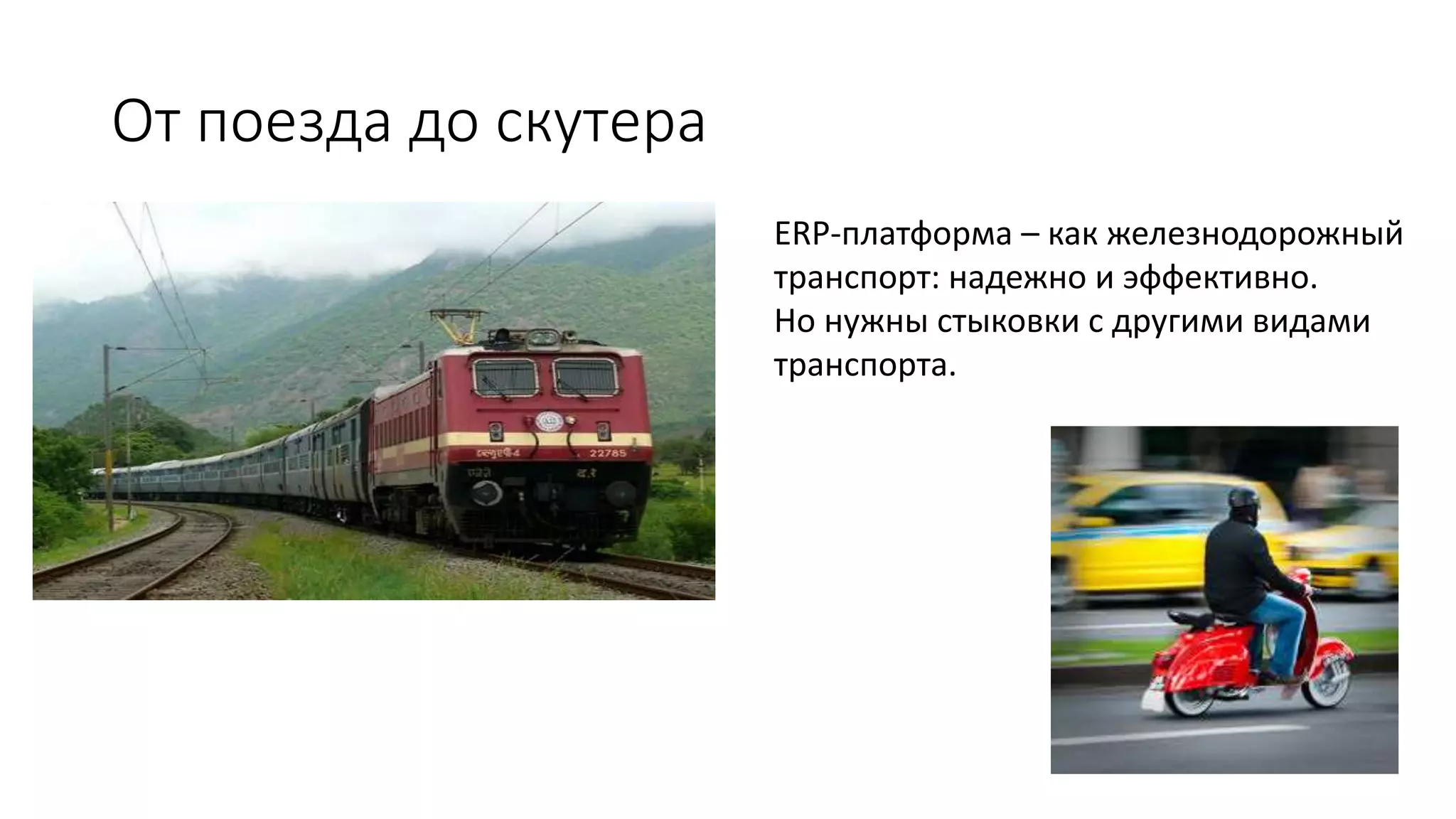 От поезда до скутера
ERP-платформа – как железнодорожный
транспорт: надежно и эффективно.
Но нужны стыковки с другими видами
транспорта.
 
