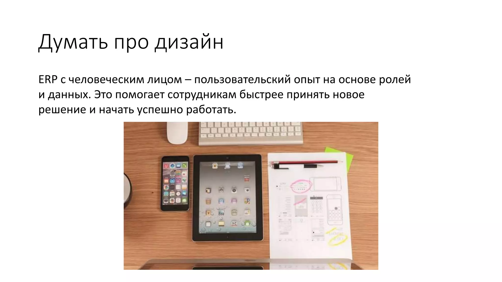 Думать про дизайн
ERP с человеческим лицом – пользовательский опыт на основе ролей
и данных. Это помогает сотрудникам быстрее принять новое
решение и начать успешно работать.
 
