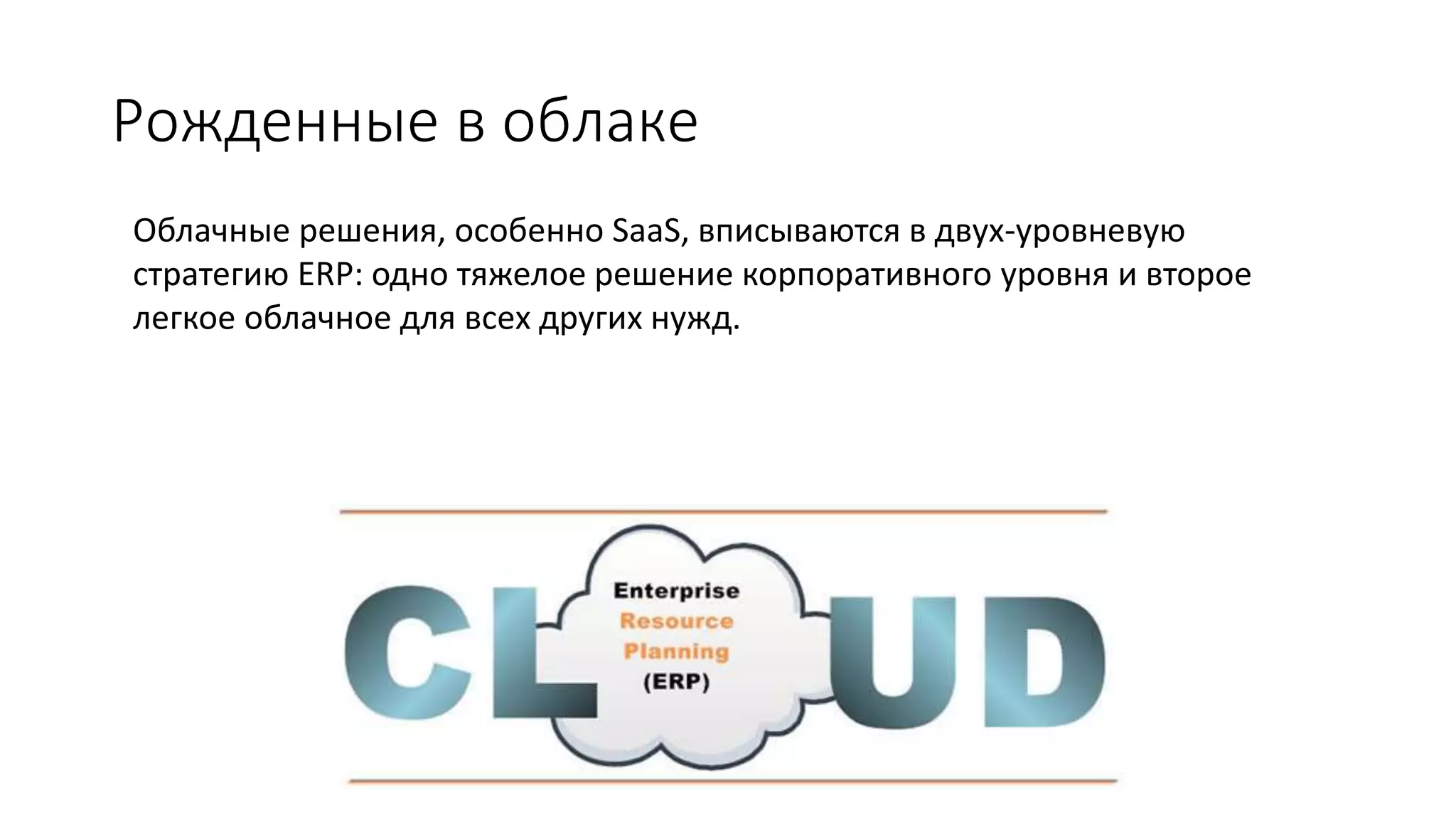 Рожденные в облаке
Облачные решения, особенно SaaS, вписываются в двух-уровневую
стратегию ERP: одно тяжелое решение корпоративного уровня и второе
легкое облачное для всех других нужд.
 