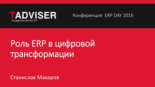 Роль ERP в цифровой
трансформации
Станислав Макаров
Конференция ERP DAY 2016
 