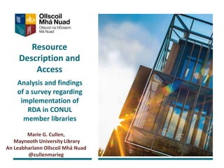 Resource
Description and
Access
Analysis and findings
of a survey regarding
implementation of
RDA in CONUL
member libraries
Marie G. Cullen,
Maynooth University Library
An Leabharlann Ollscoil Mhá Nuad
@cullenmarieg
 