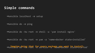 ➔ansible localhost -m setup
➔ansible do -m ping
➔ansible do -bu root -m shell -a 'yum install nginx'
➔ansible do -bu root -m yum -a 'name=docker state=installed'
➔ansible do -bu root -m service -a 'name=docker state=started'
Simple commands
Imagine doing that for every package you want to install.
 