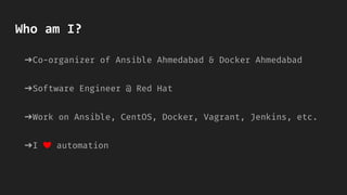 Who am I?
➔Co-organizer of Ansible Ahmedabad & Docker Ahmedabad
➔Software Engineer @ Red Hat
➔Work on Ansible, CentOS, Docker, Vagrant, Jenkins, etc.
➔I ❤ automation
 