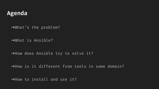 Agenda
➔What’s the problem?
➔What is Ansible?
➔How does Ansible try to solve it?
➔How is it different from tools in same domain?
➔How to install and use it?
 