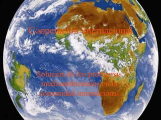 Cooperación internacional
Solución de los problemas
medioambientales en la
comunidad internacional
 